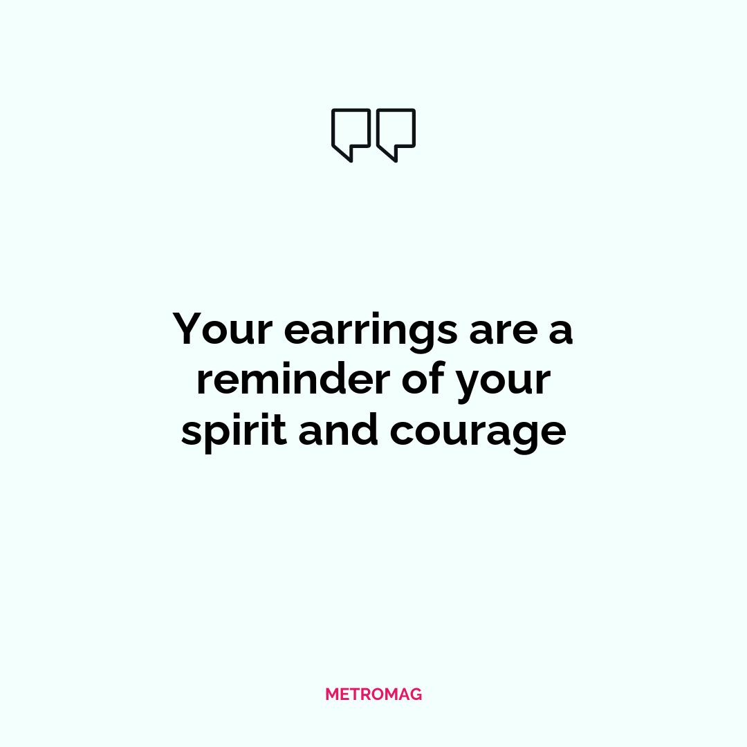 Your earrings are a reminder of your spirit and courage