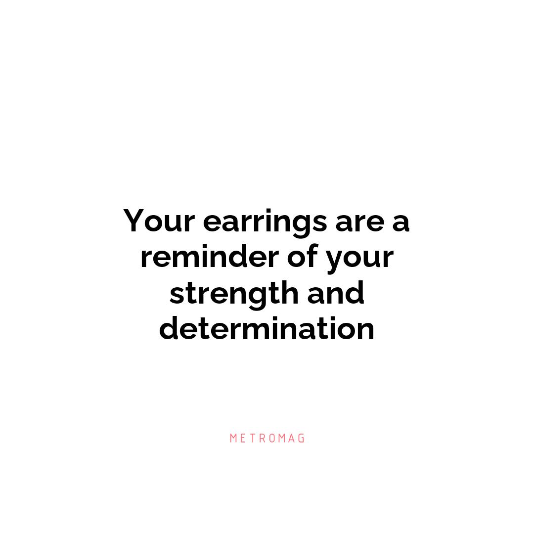 Your earrings are a reminder of your strength and determination