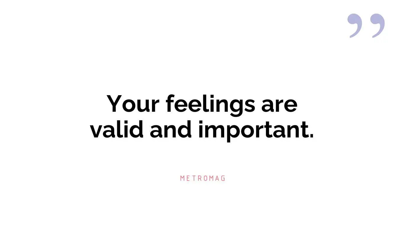 Your feelings are valid and important.