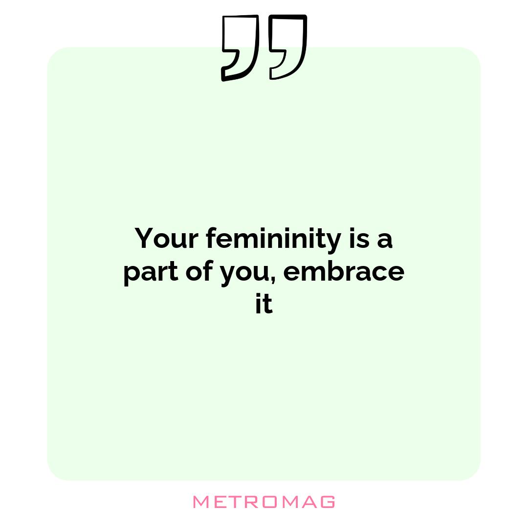 Your femininity is a part of you, embrace it