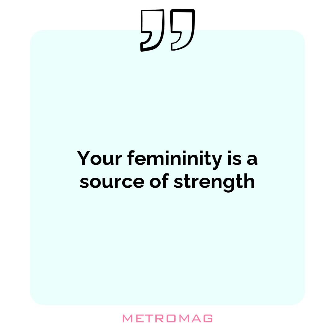 Your femininity is a source of strength