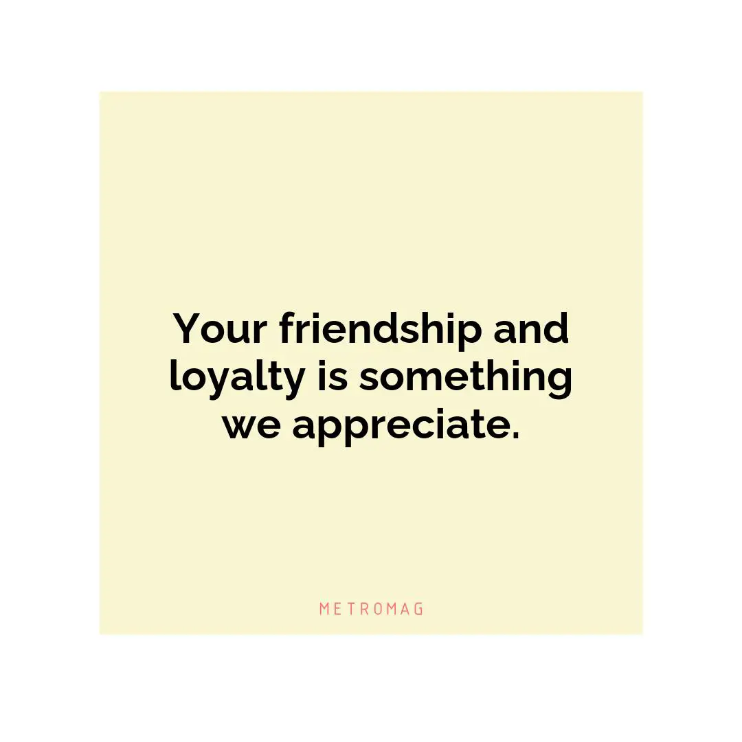 Your friendship and loyalty is something we appreciate.