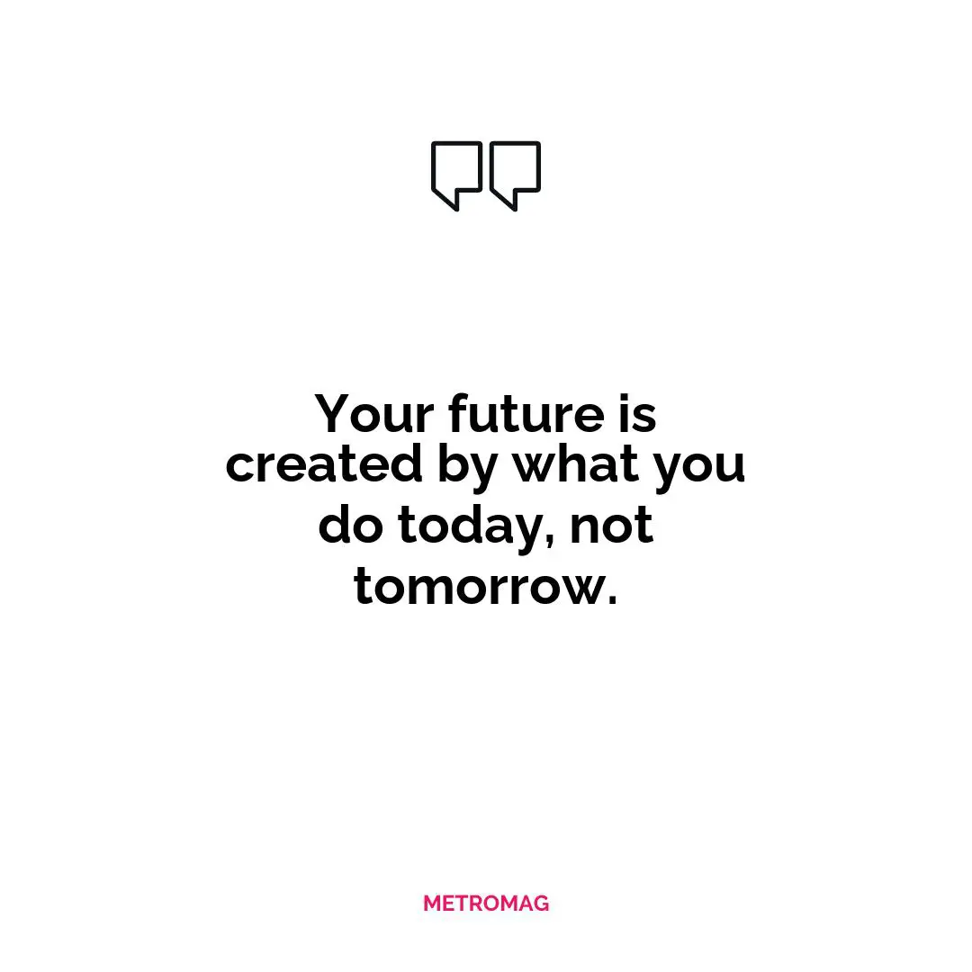 Your future is created by what you do today, not tomorrow.