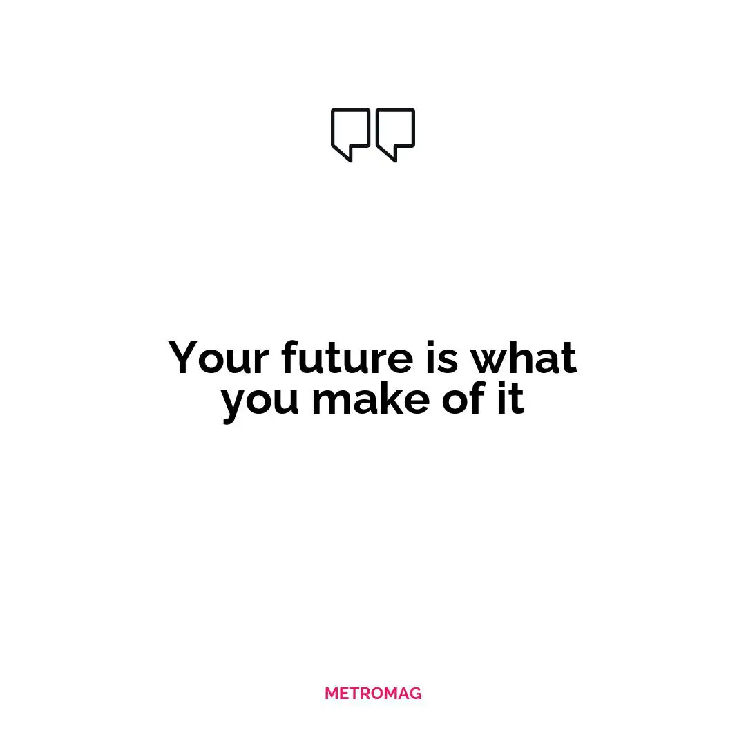 Your future is what you make of it