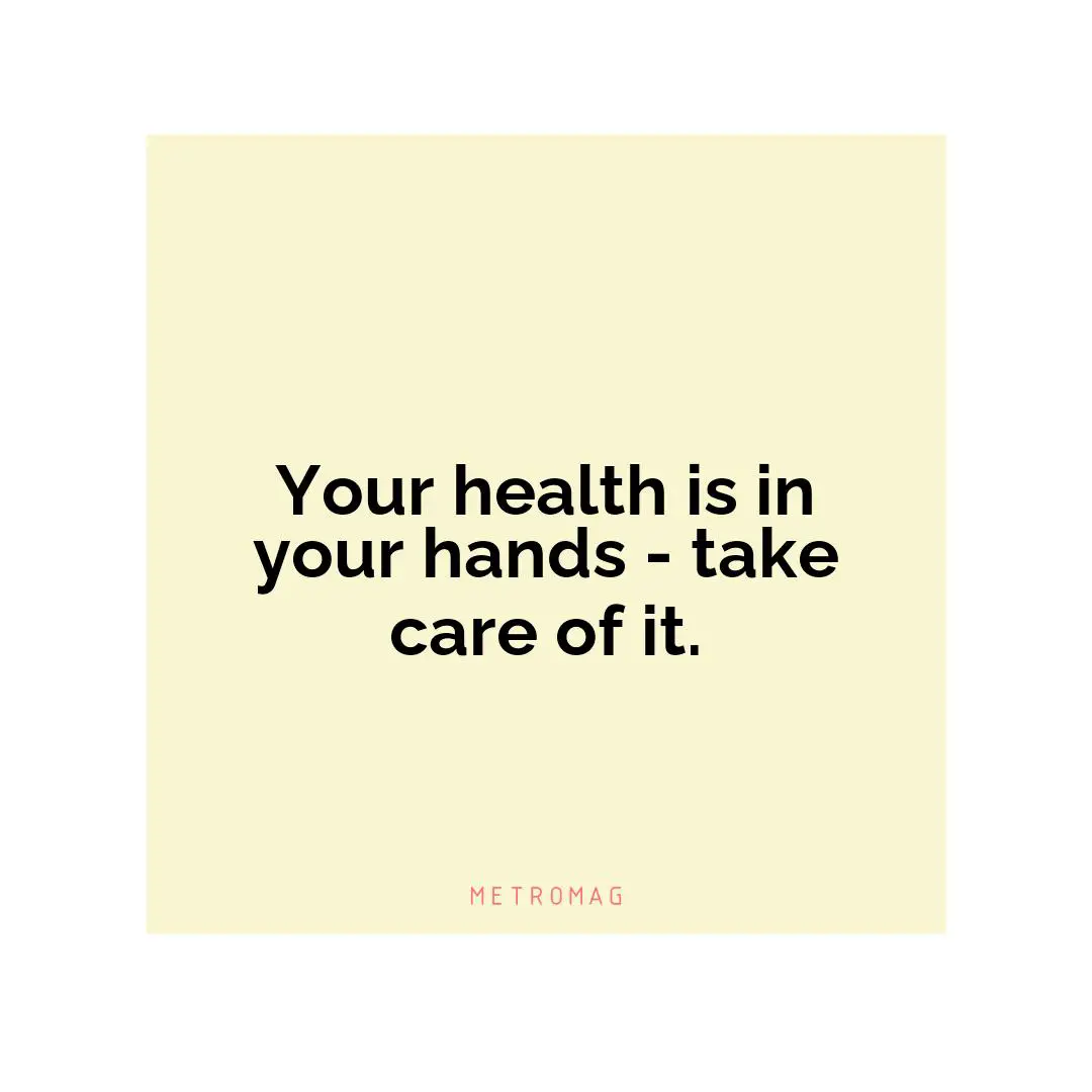 Your health is in your hands - take care of it.