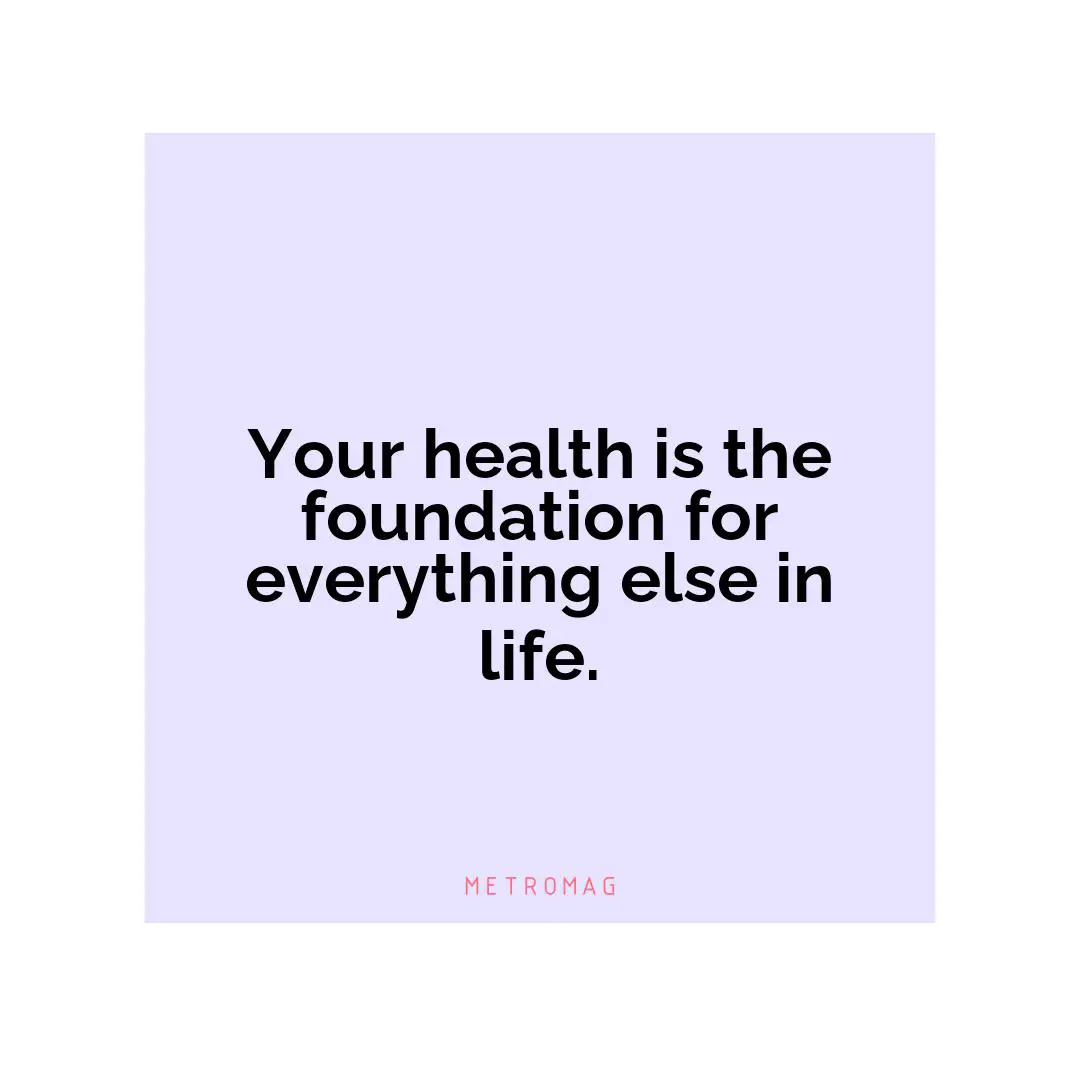 Your health is the foundation for everything else in life.