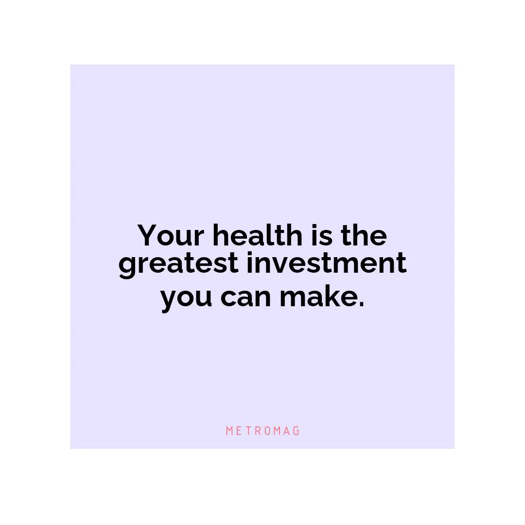 Your health is the greatest investment you can make.