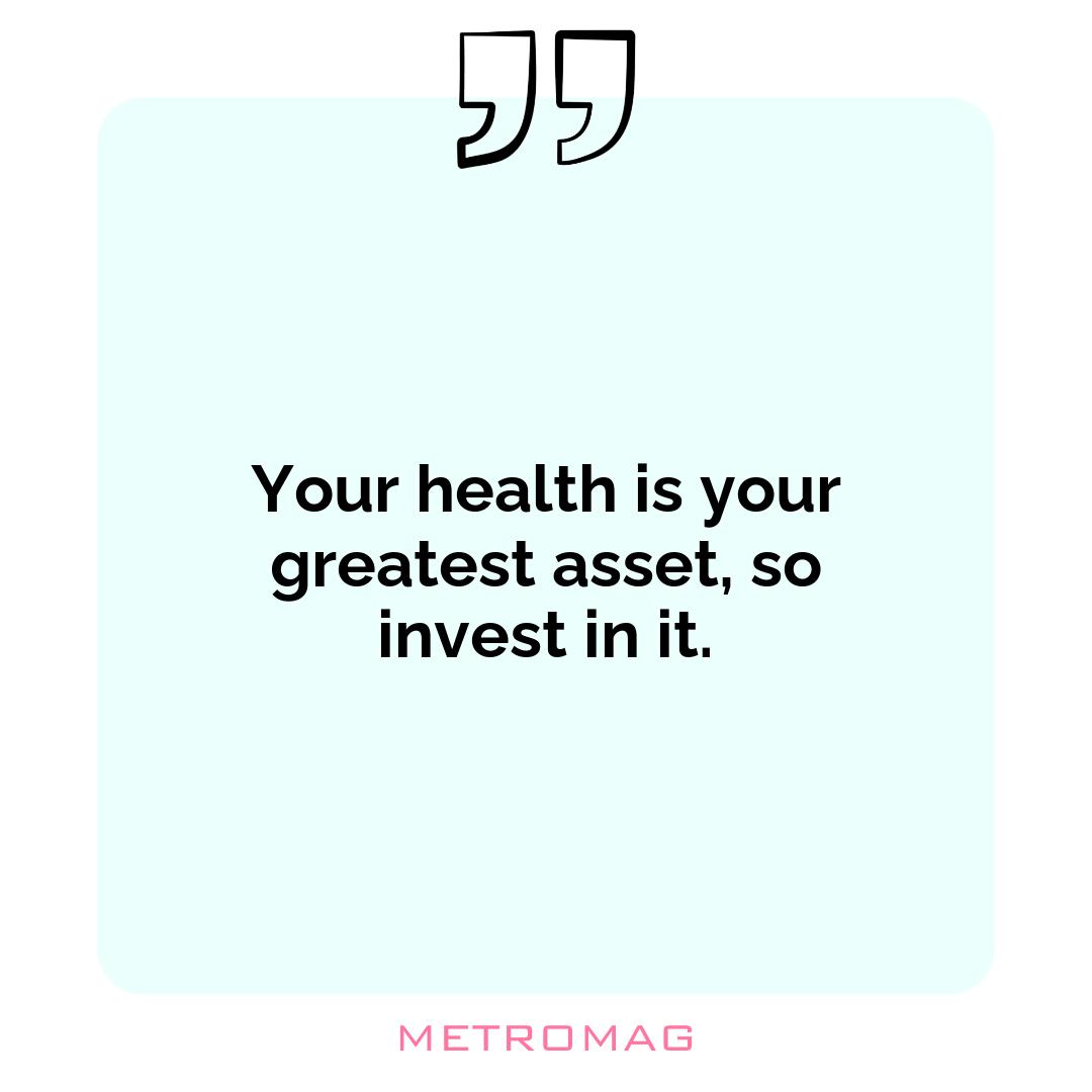 Your health is your greatest asset, so invest in it.