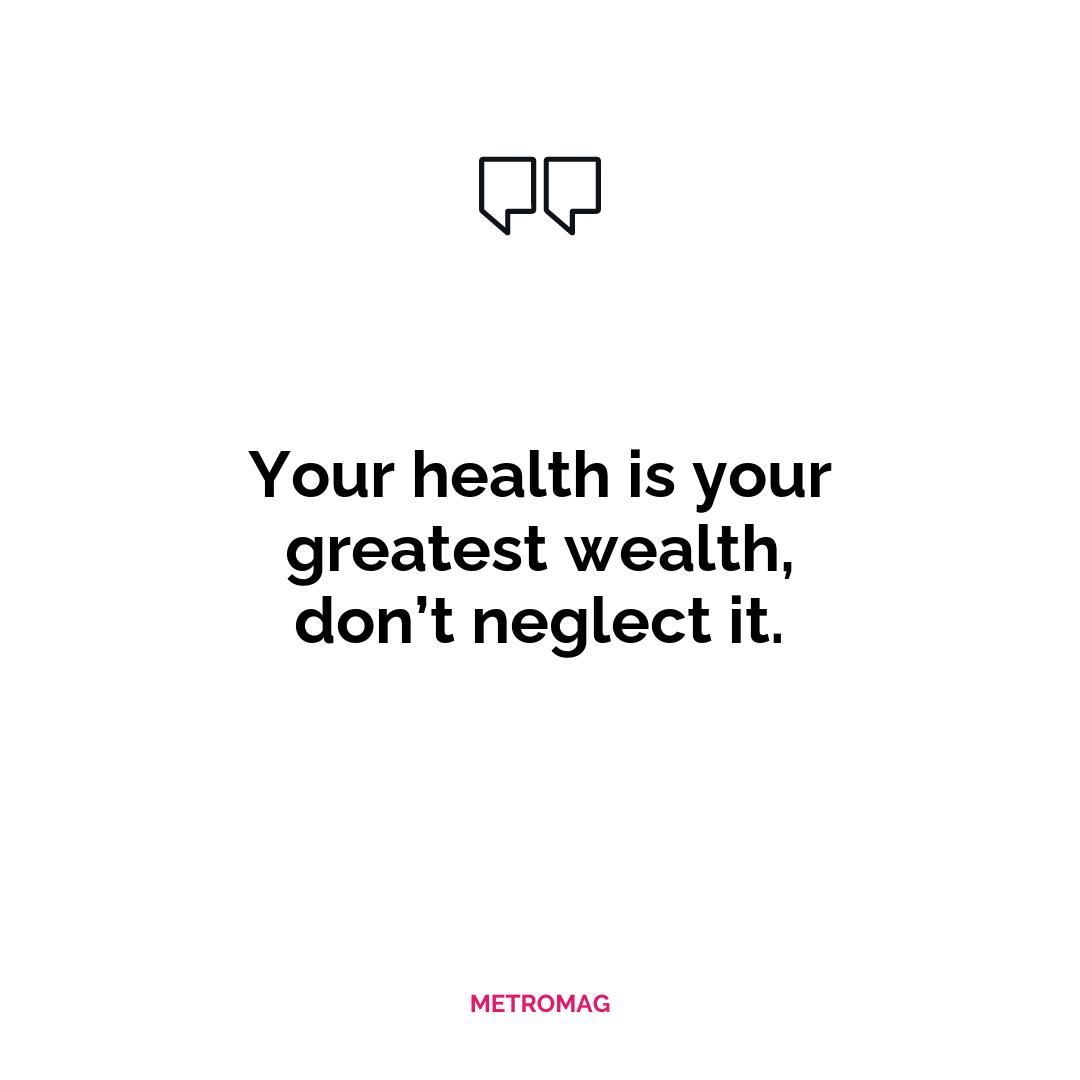 Your health is your greatest wealth, don’t neglect it.