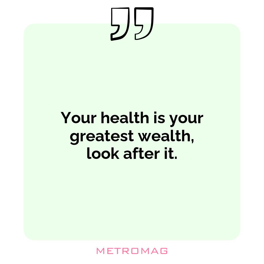 Your health is your greatest wealth, look after it.