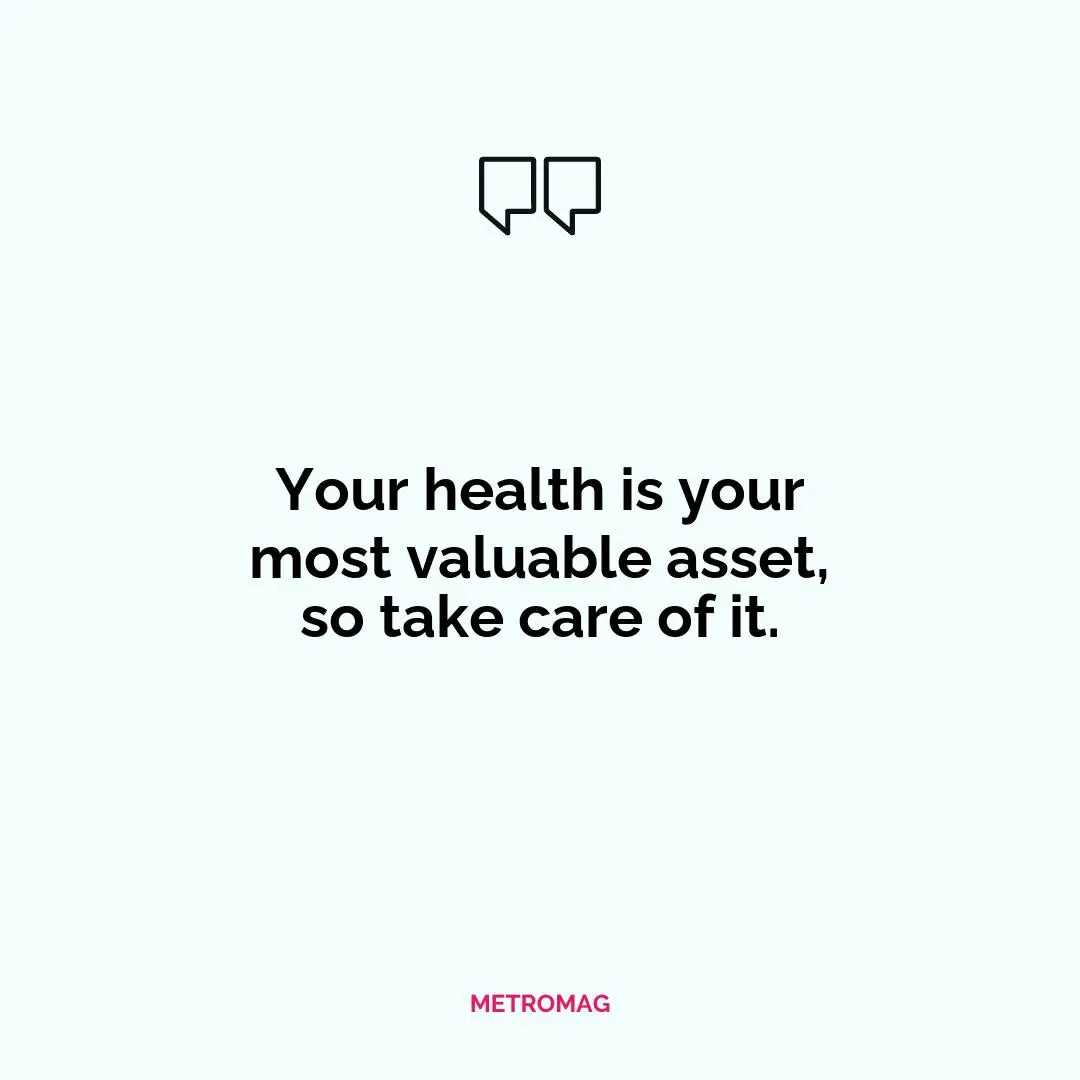 Your health is your most valuable asset, so take care of it.