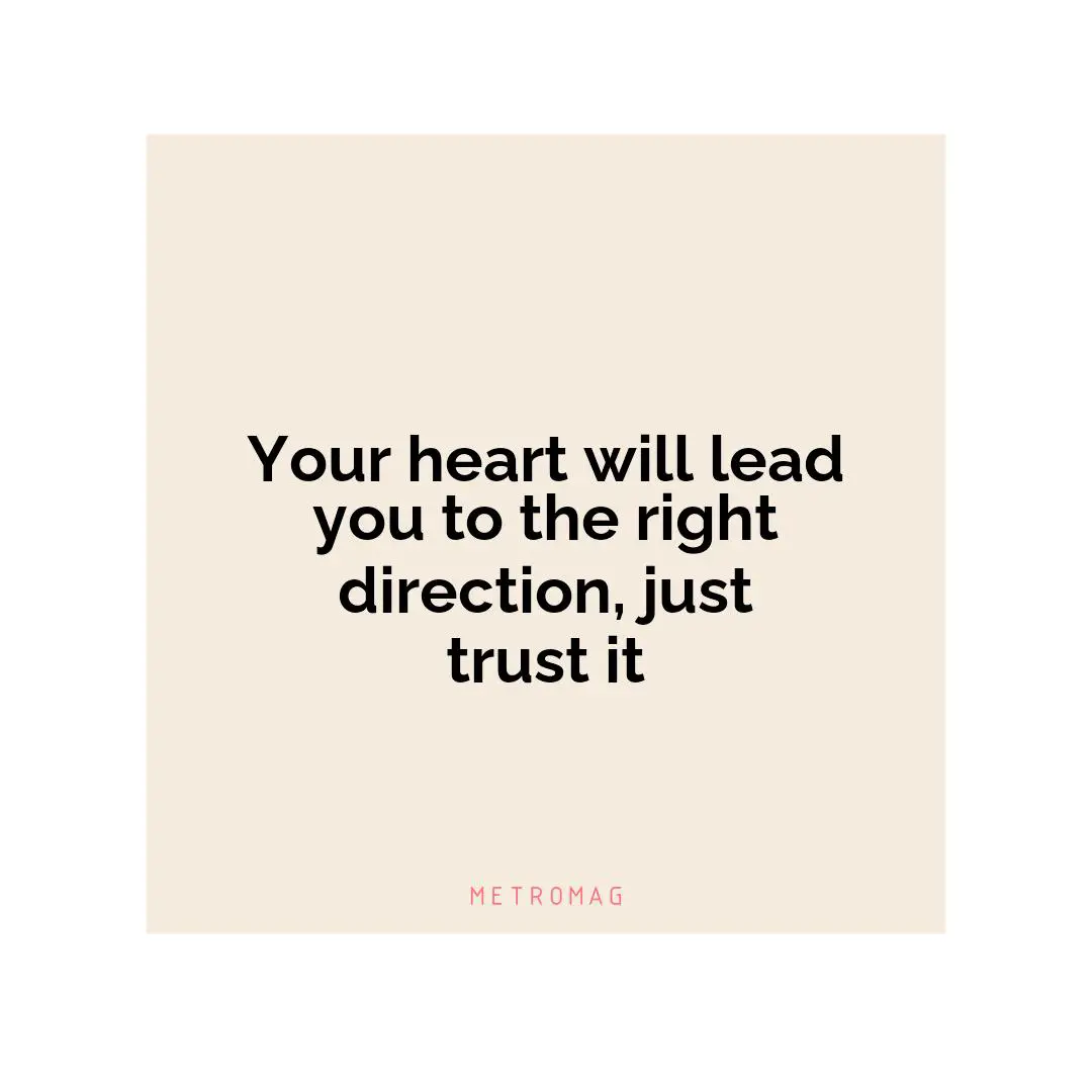 Your heart will lead you to the right direction, just trust it