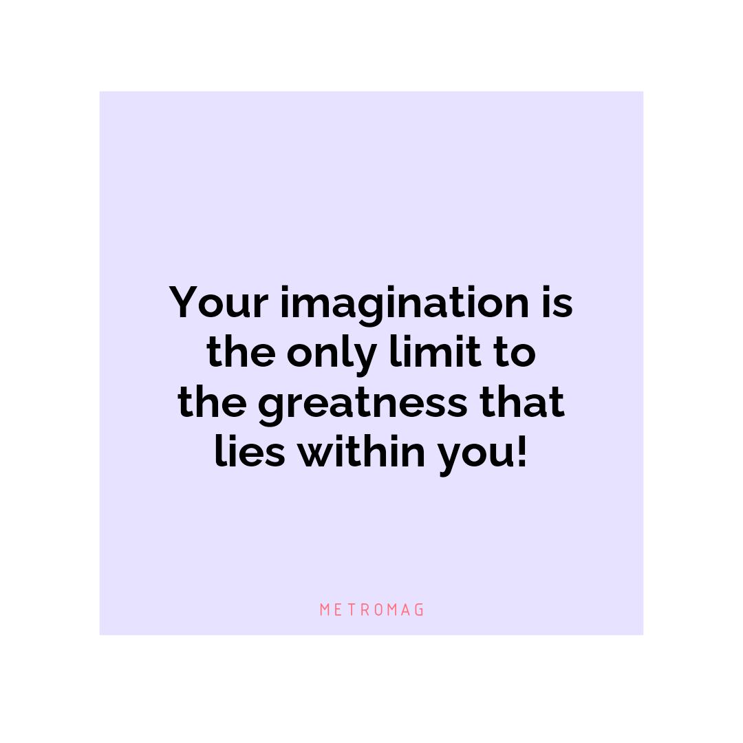 Your imagination is the only limit to the greatness that lies within you!