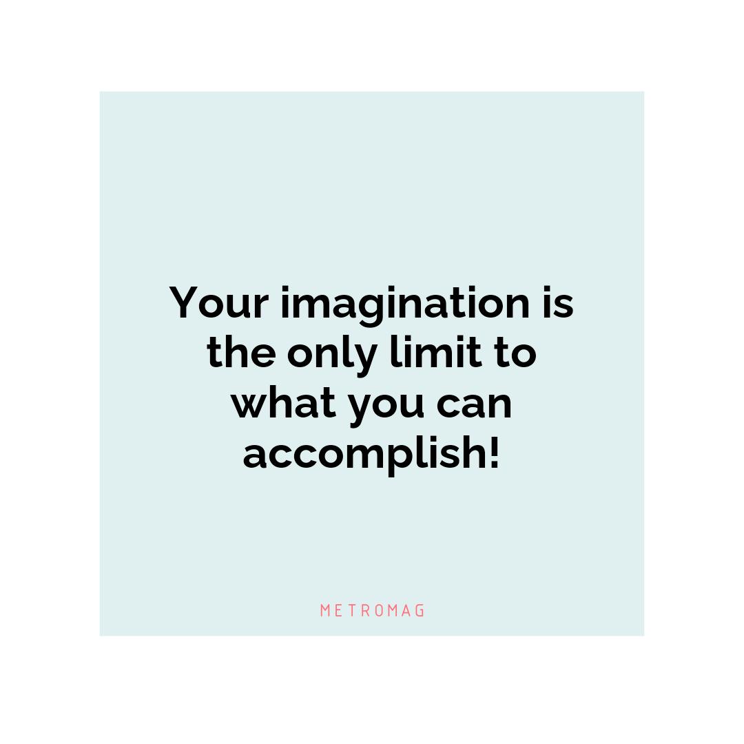 Your imagination is the only limit to what you can accomplish!