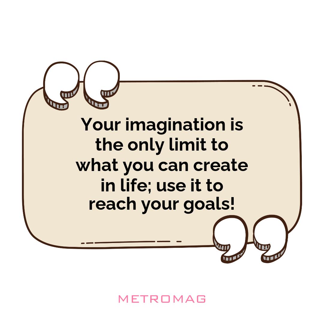 Your imagination is the only limit to what you can create in life; use it to reach your goals!