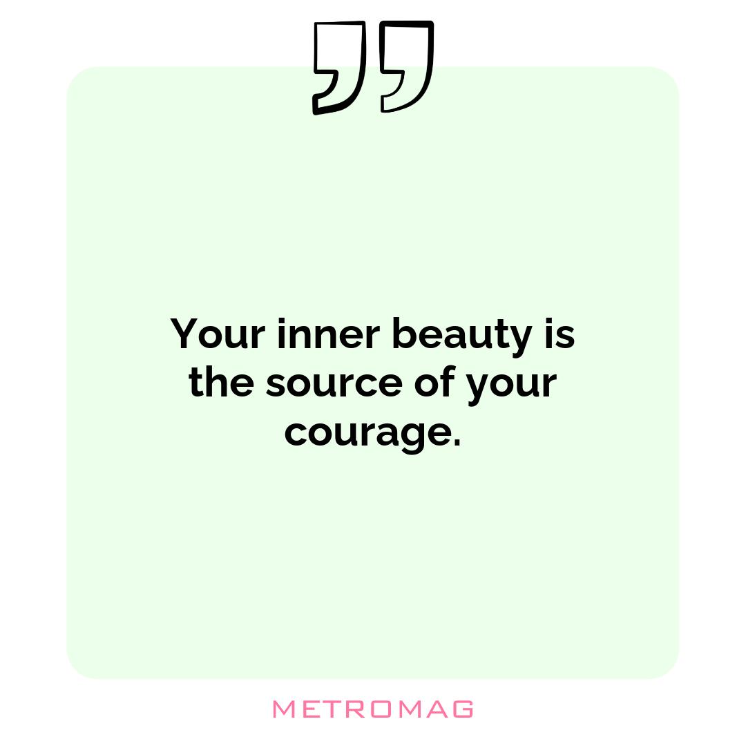 Your inner beauty is the source of your courage.