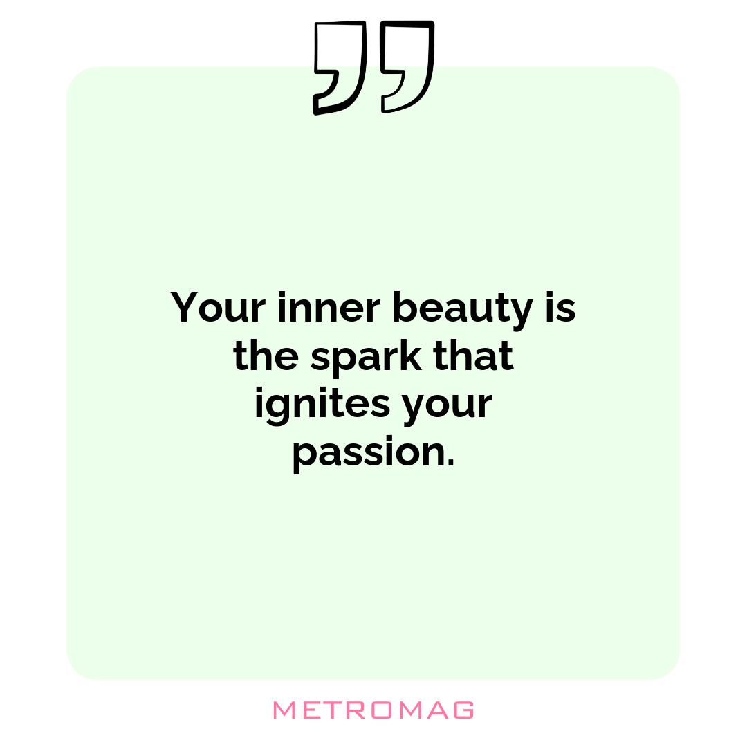 Your inner beauty is the spark that ignites your passion.