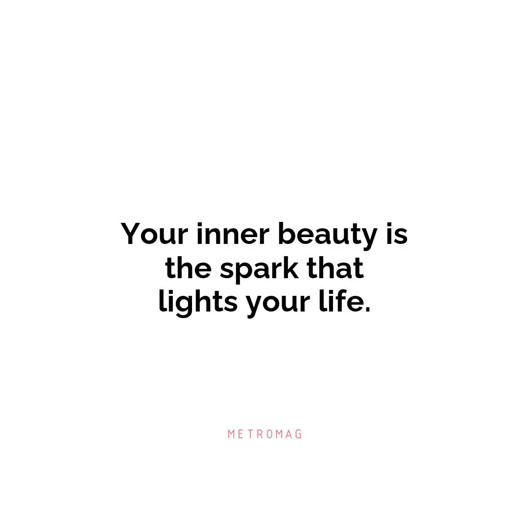 Your inner beauty is the spark that lights your life.