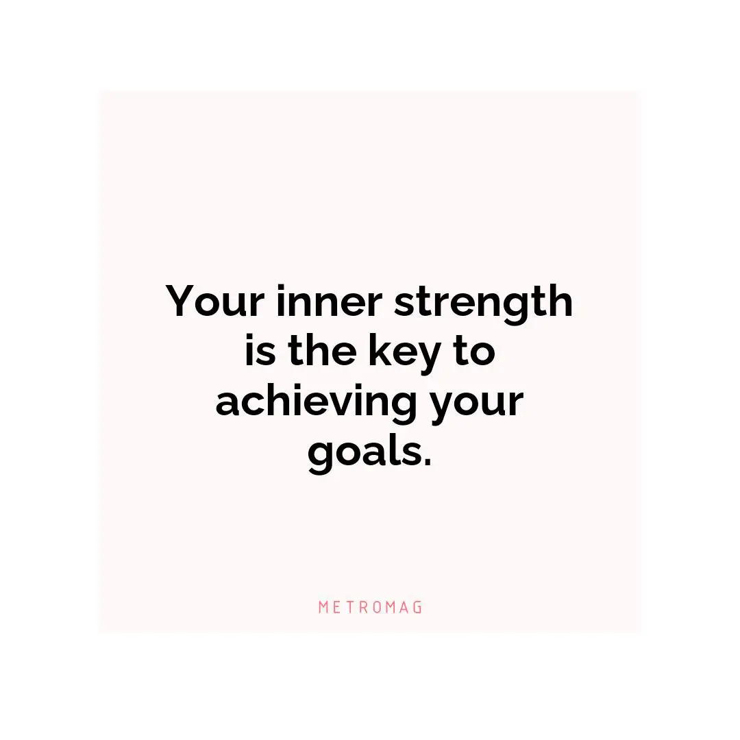 Your inner strength is the key to achieving your goals.