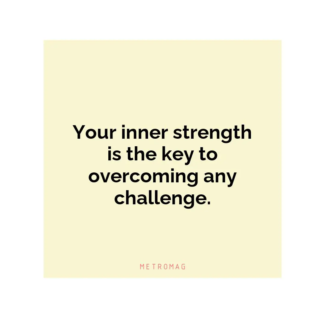 Your inner strength is the key to overcoming any challenge.