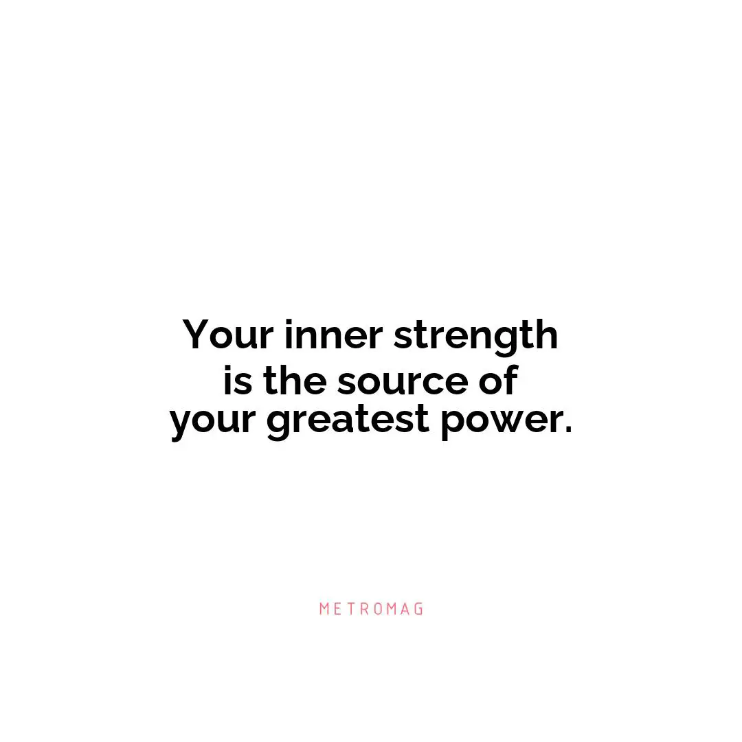 Your inner strength is the source of your greatest power.