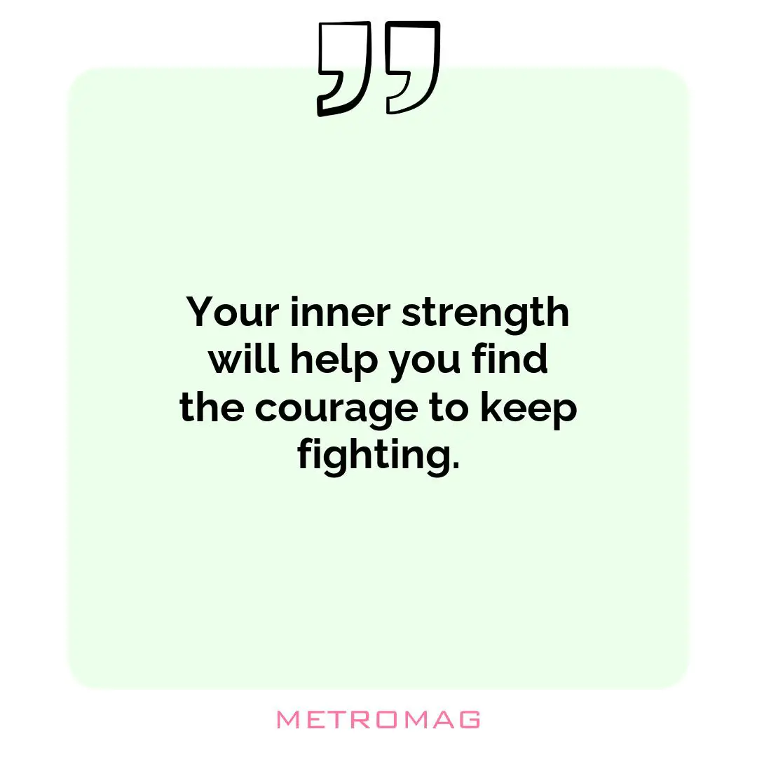 Your inner strength will help you find the courage to keep fighting.