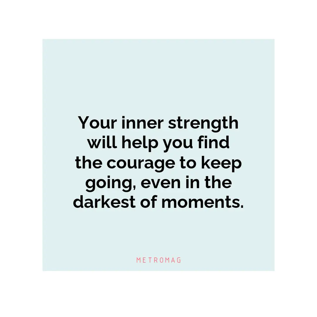 Your inner strength will help you find the courage to keep going, even in the darkest of moments.