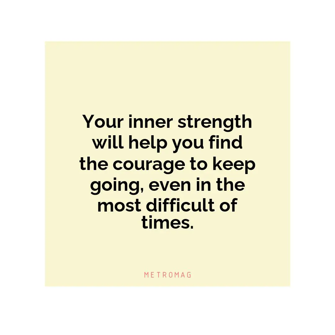 Your inner strength will help you find the courage to keep going, even in the most difficult of times.