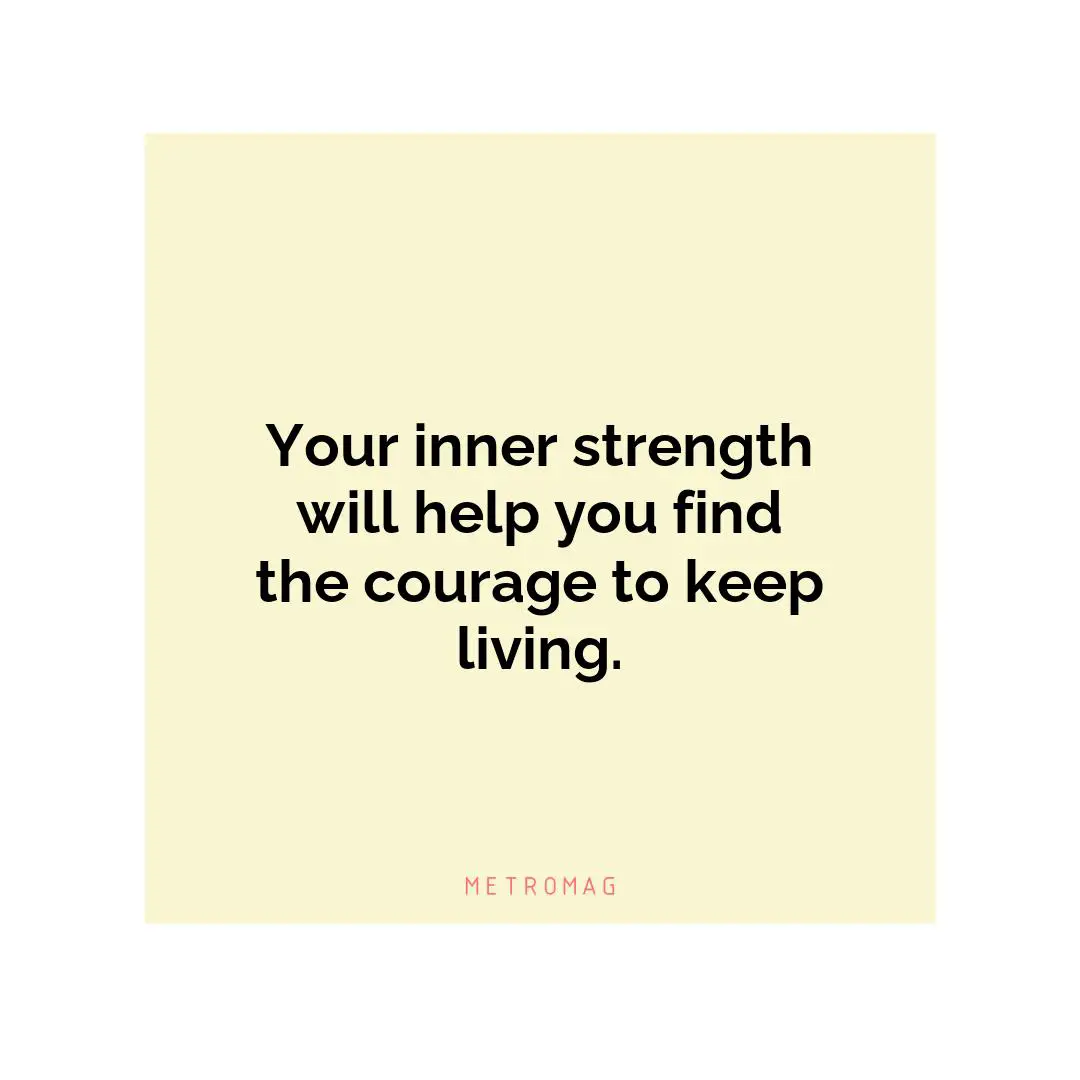 Your inner strength will help you find the courage to keep living.