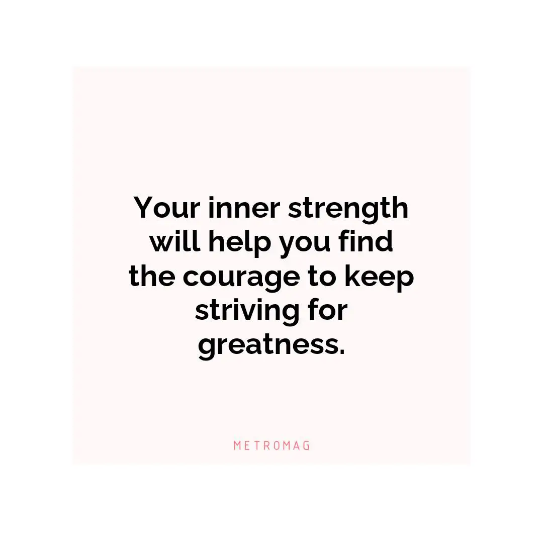 Your inner strength will help you find the courage to keep striving for greatness.