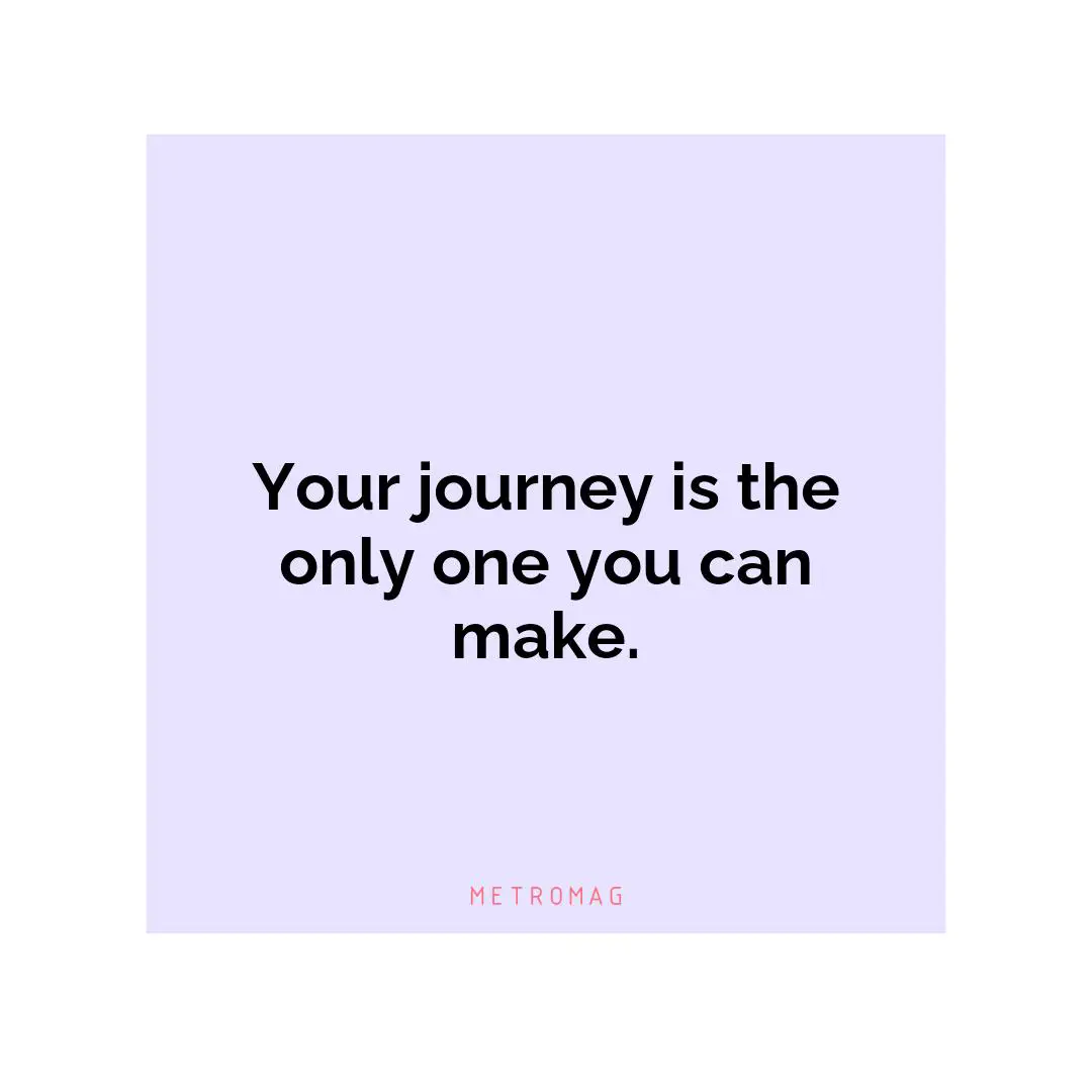 Your journey is the only one you can make.