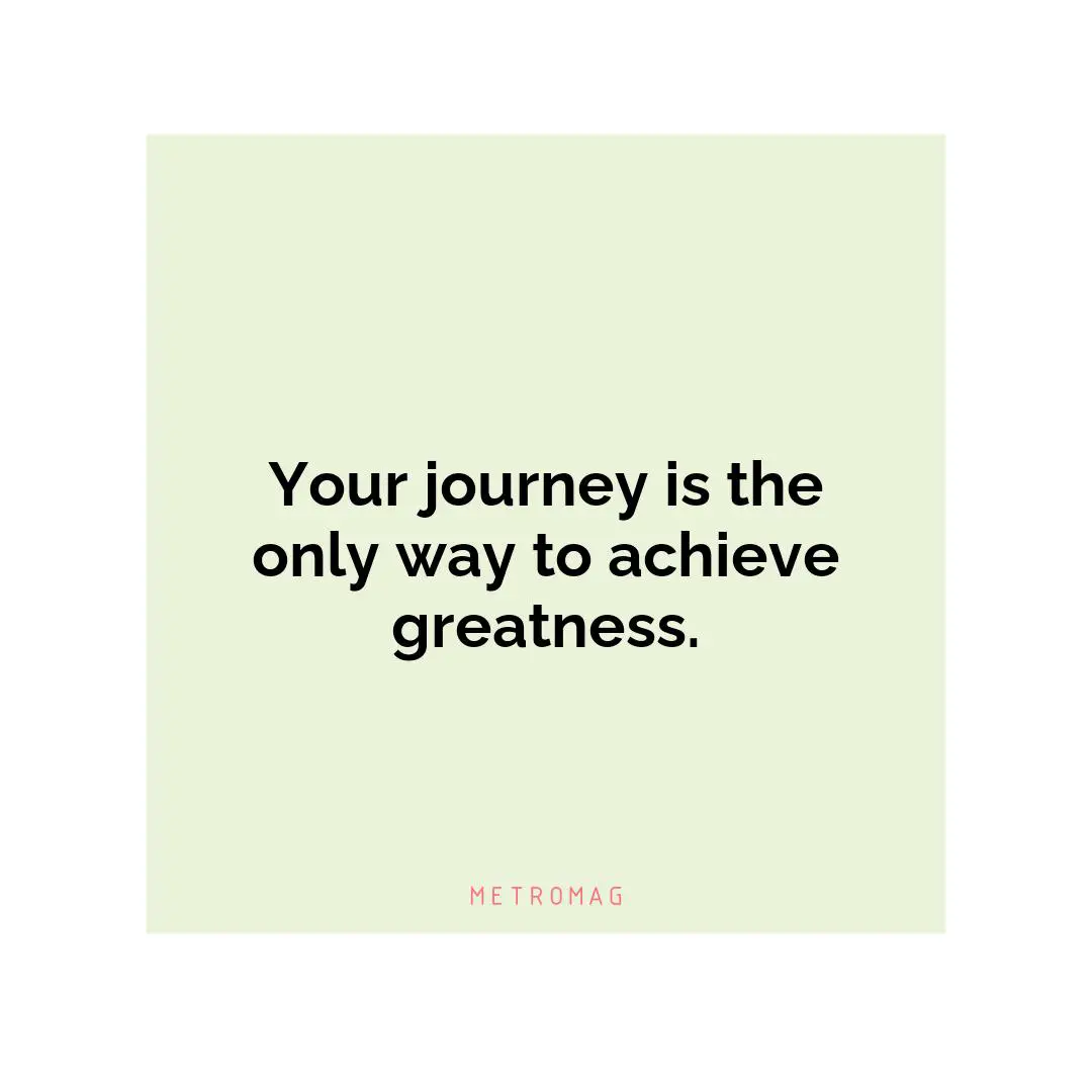 Your journey is the only way to achieve greatness.
