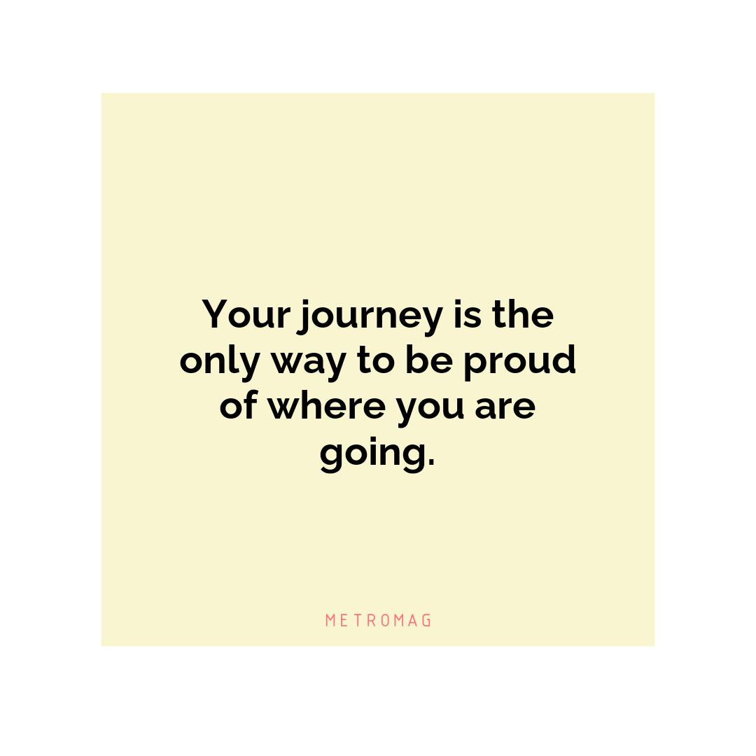 Your journey is the only way to be proud of where you are going.