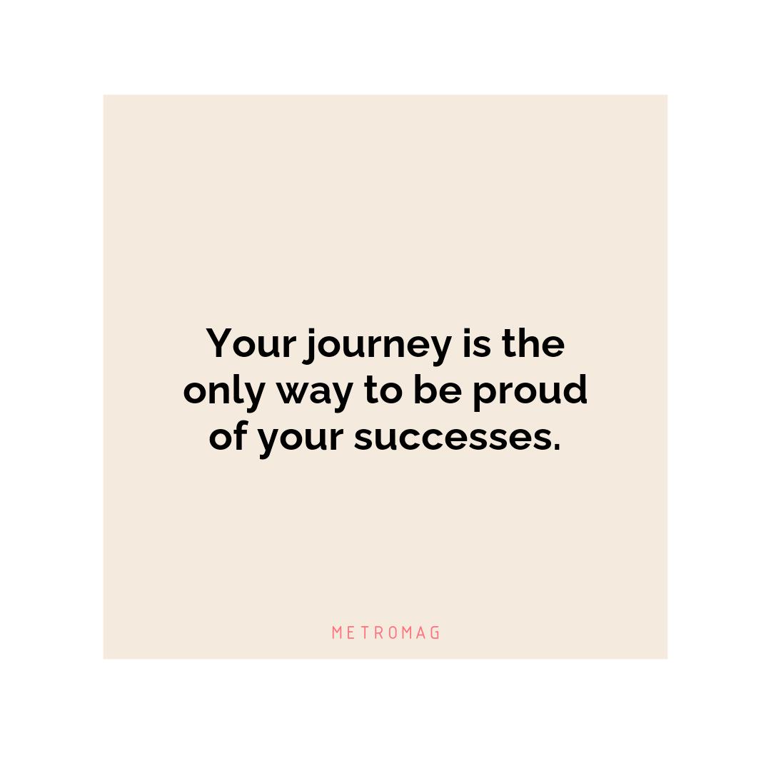 Your journey is the only way to be proud of your successes.