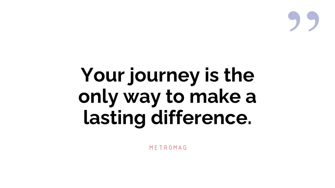 Your journey is the only way to make a lasting difference.