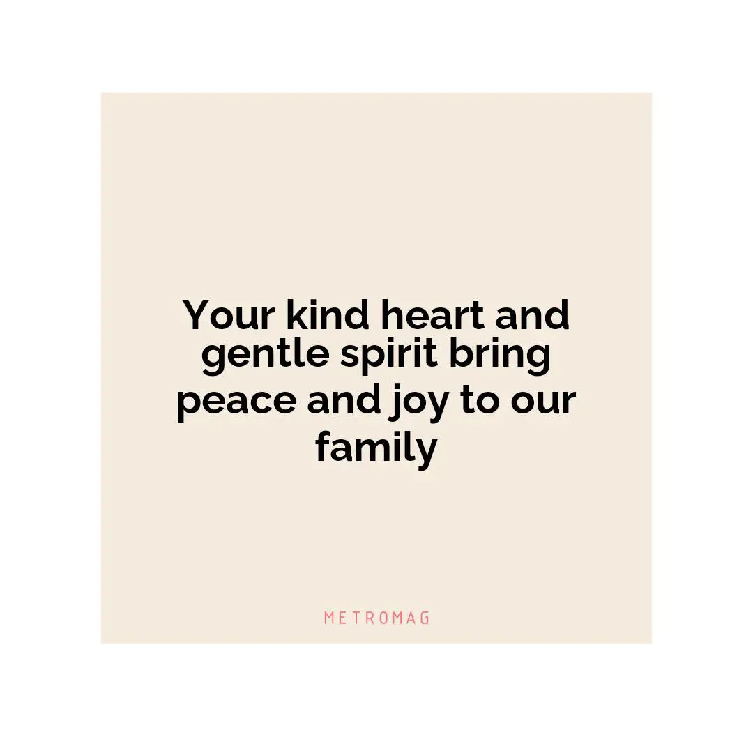 Your kind heart and gentle spirit bring peace and joy to our family