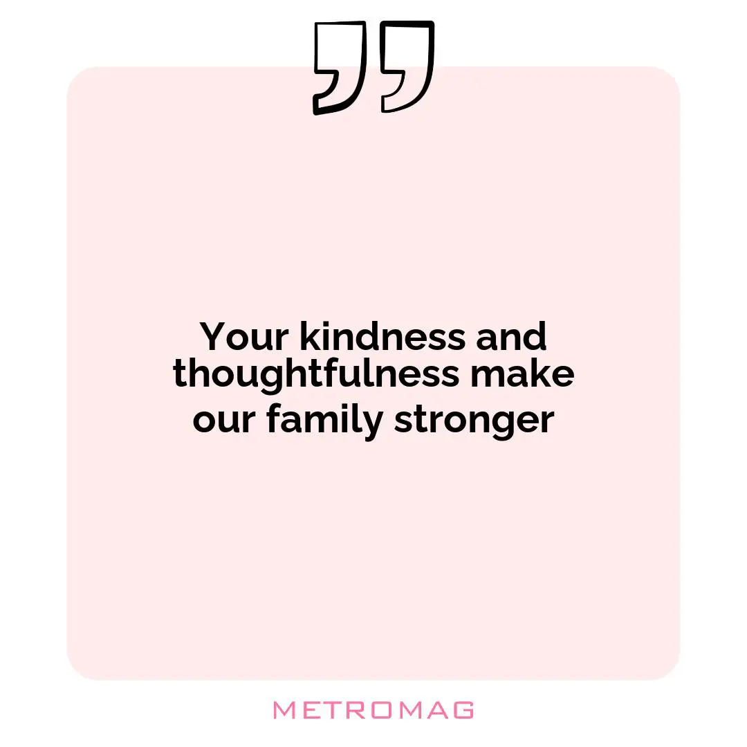Your kindness and thoughtfulness make our family stronger