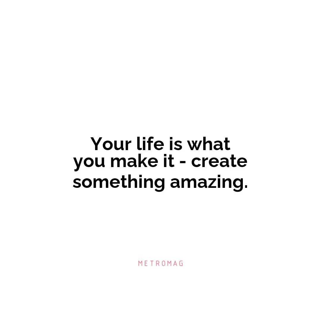 Your life is what you make it - create something amazing.