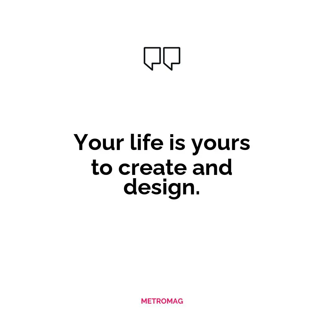 Your life is yours to create and design.