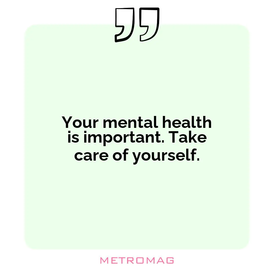 Your mental health is important. Take care of yourself.