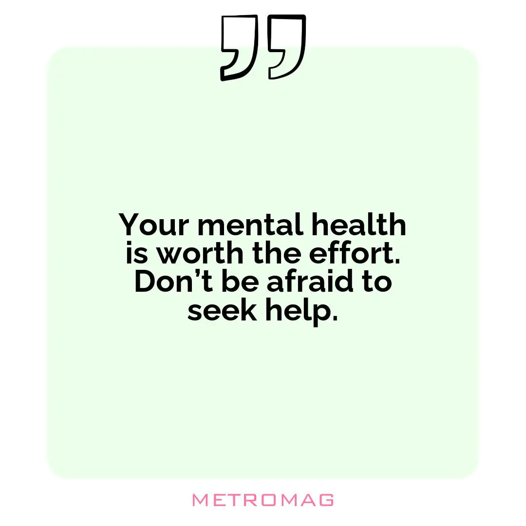 Your mental health is worth the effort. Don’t be afraid to seek help.