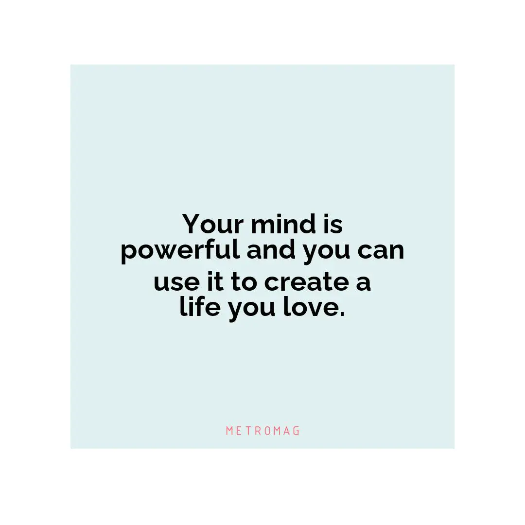Your mind is powerful and you can use it to create a life you love.