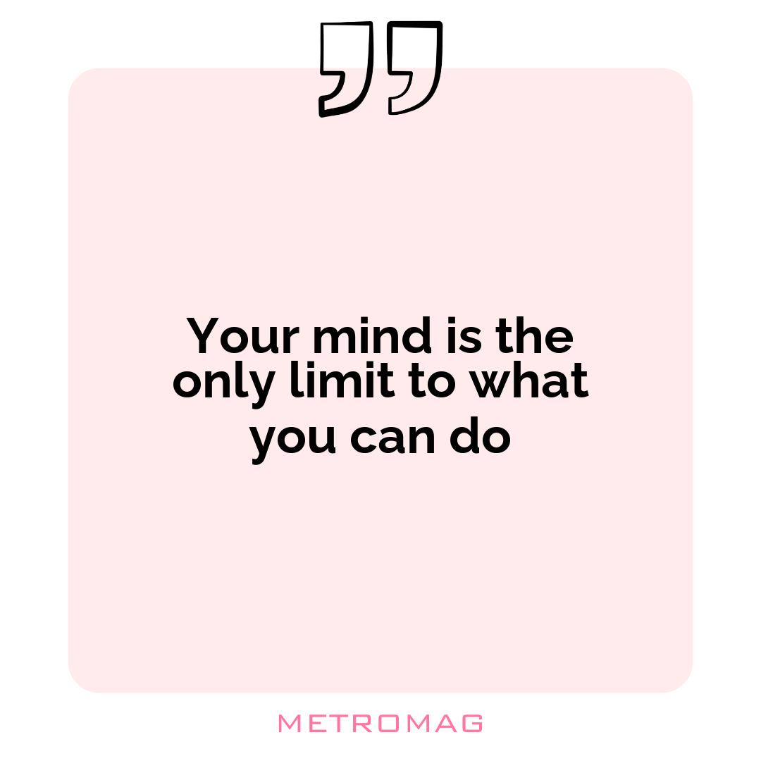 Your mind is the only limit to what you can do