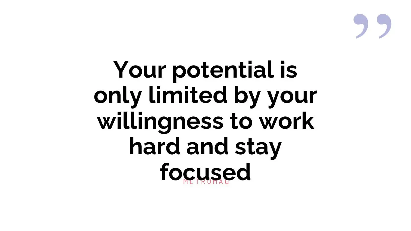 Your potential is only limited by your willingness to work hard and stay focused
