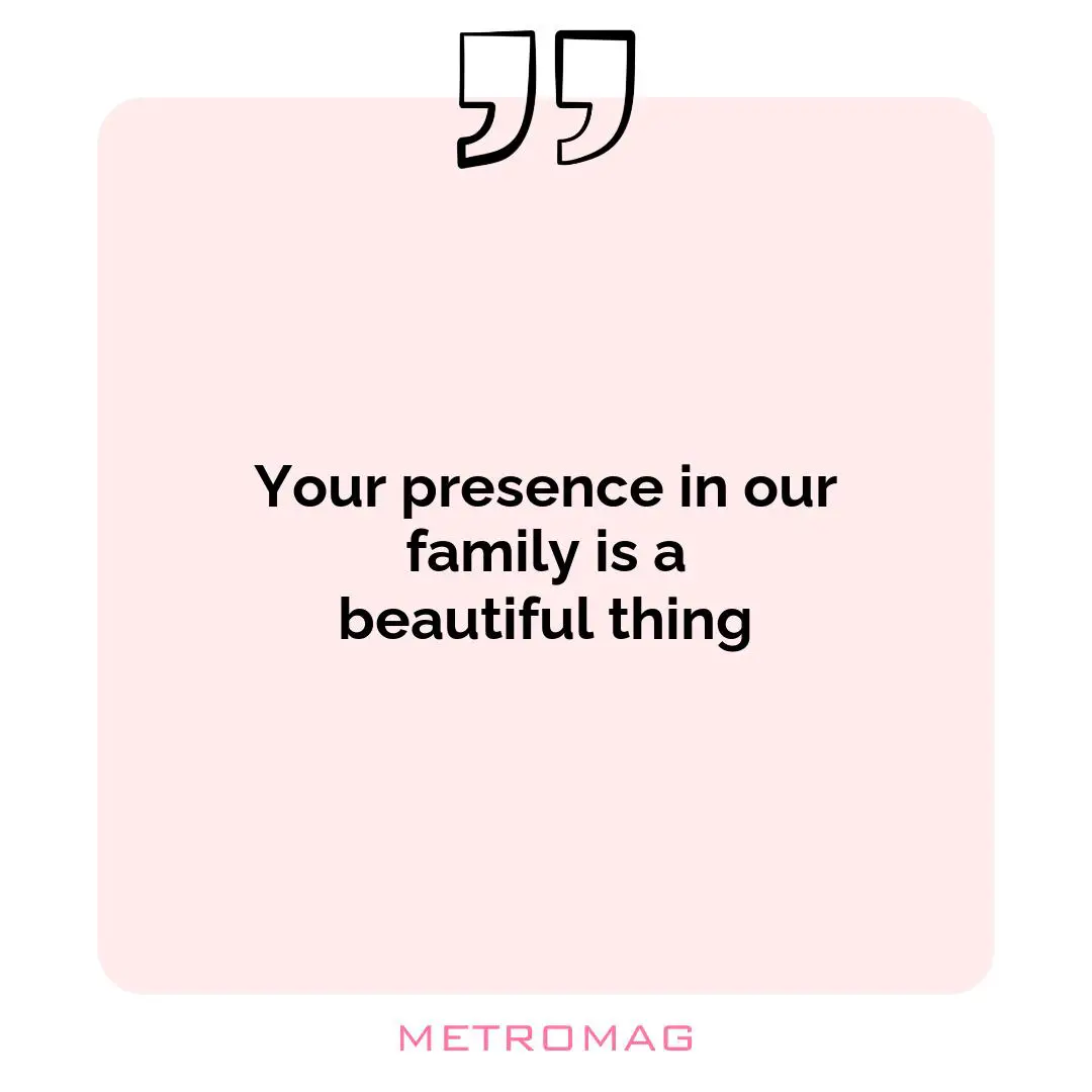 Your presence in our family is a beautiful thing
