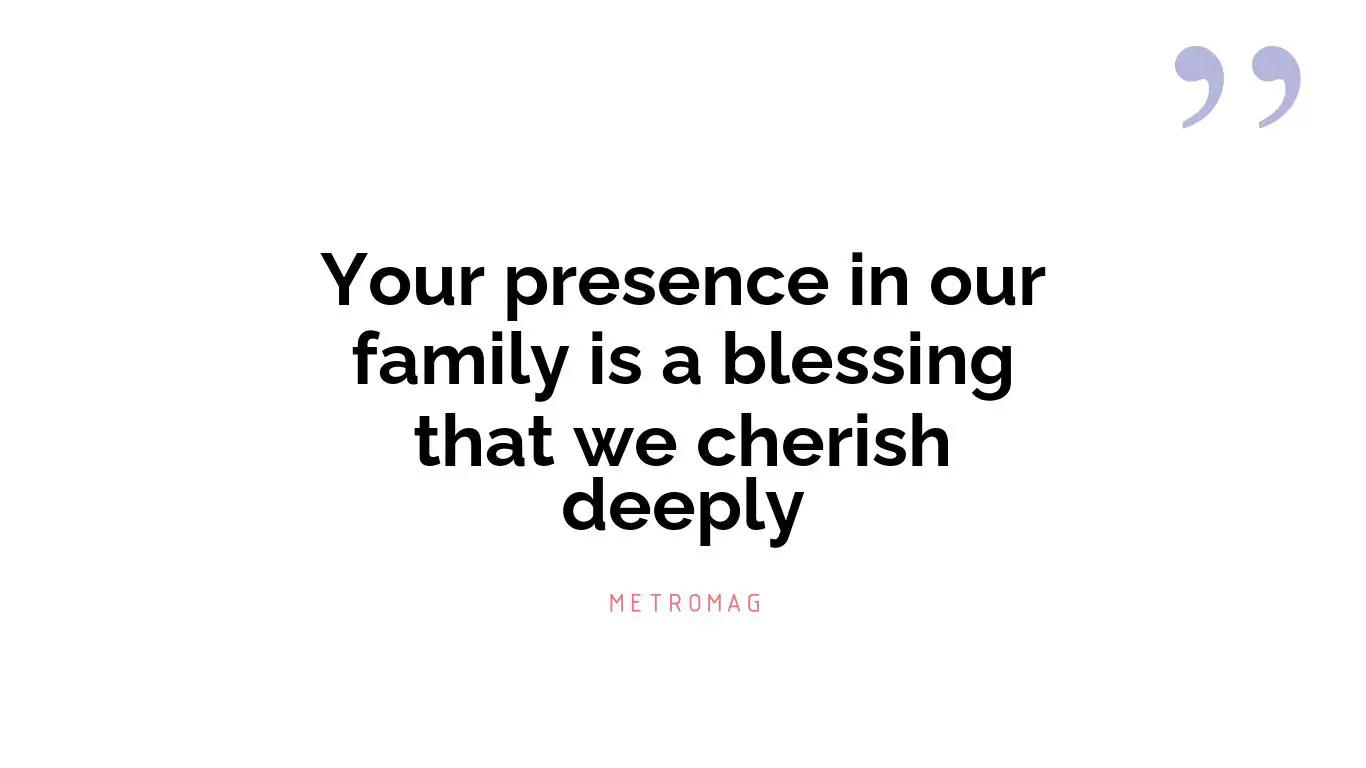 Your presence in our family is a blessing that we cherish deeply