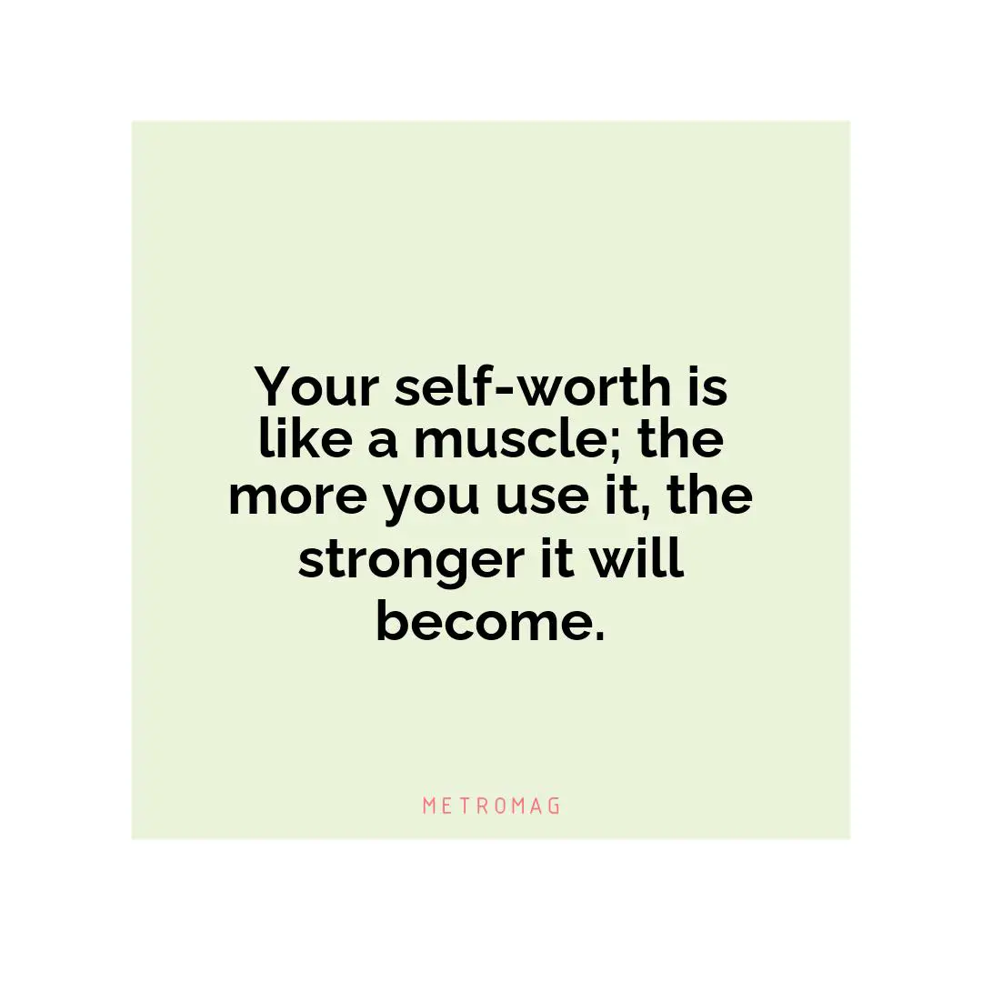 Your self-worth is like a muscle; the more you use it, the stronger it will become.