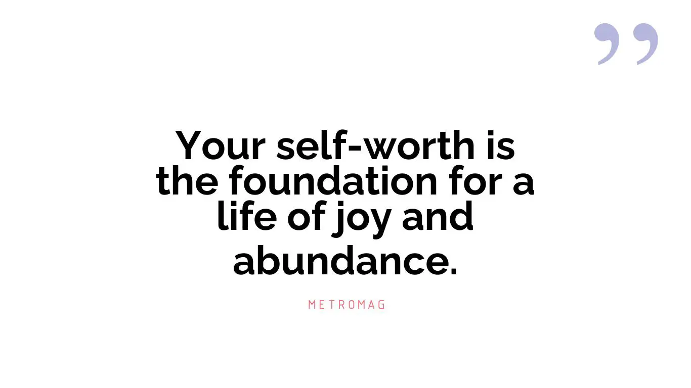 Your self-worth is the foundation for a life of joy and abundance.