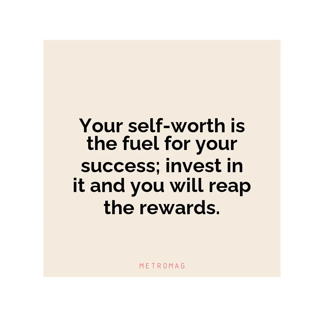 Your self-worth is the fuel for your success; invest in it and you will reap the rewards.