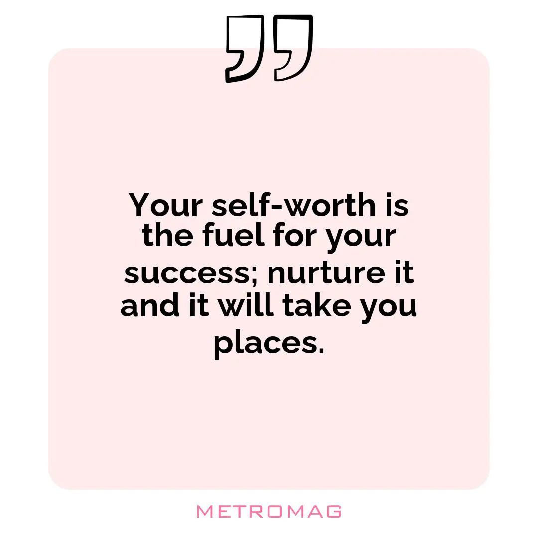 Your self-worth is the fuel for your success; nurture it and it will take you places.